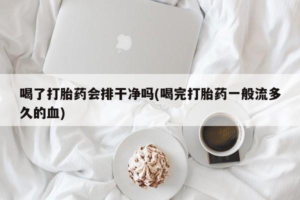 私人卖打胎药微信号，喝了打胎药会排干净吗(喝完打胎药一般流多久的血)