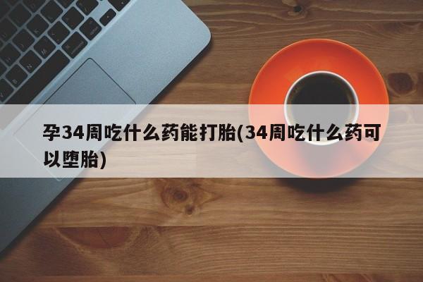私人卖打胎药微信号，孕34周吃什么药能打胎(34周吃什么药可以堕胎)