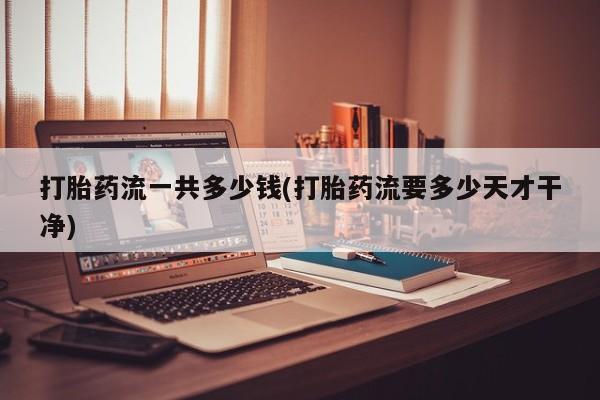 私人卖打胎药微信号，打胎药流一共多少钱(打胎药流要多少天才干净)