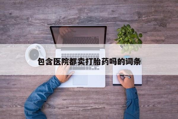 私人卖打胎药微信号，包含医院都卖打胎药吗的词条