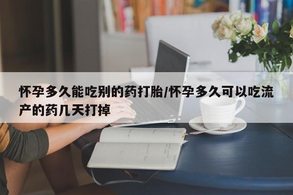 私人卖打胎药微信号，怀孕多久能吃别的药打胎/怀孕多久可以吃流产的药几天打掉