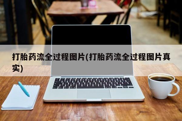 私人卖打胎药微信号，打胎药流全过程图片(打胎药流全过程图片真实)