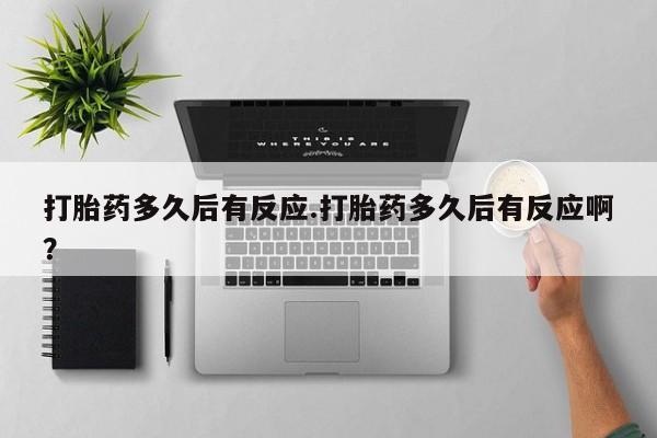 私人卖打胎药微信号，打胎药多久后有反应.打胎药多久后有反应啊？