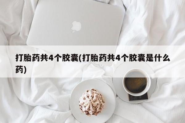 私人卖打胎药微信号，打胎药共4个胶囊(打胎药共4个胶囊是什么药)