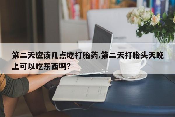 私人卖打胎药微信号，第二天应该几点吃打胎药.第二天打胎头天晚上可以吃东西吗？