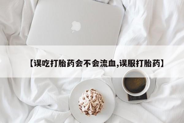私人卖打胎药微信号，【误吃打胎药会不会流血,误服打胎药】