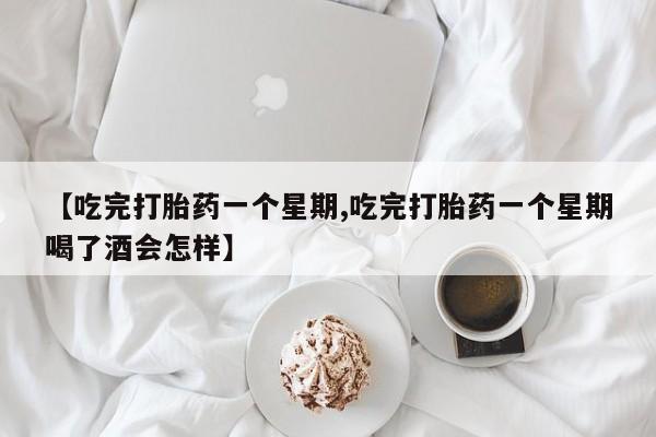 私人卖打胎药微信号，【吃完打胎药一个星期,吃完打胎药一个星期喝了酒会怎样】