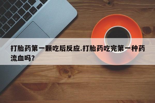 私人卖打胎药微信号，打胎药第一颗吃后反应.打胎药吃完第一种药流血吗？