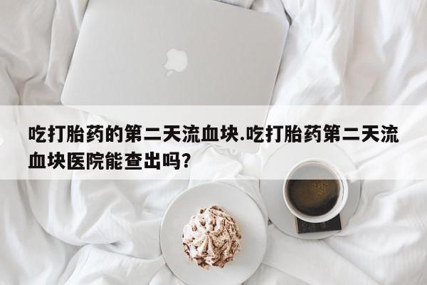 私人卖打胎药微信号，吃打胎药的第二天流血块.吃打胎药第二天流血块医院能查出吗？
