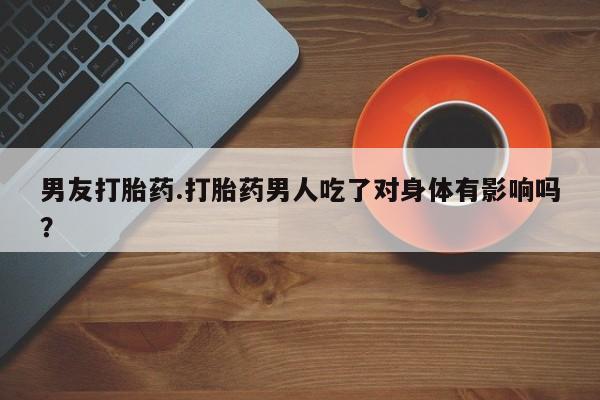 私人卖打胎药微信号，男友打胎药.打胎药男人吃了对身体有影响吗？