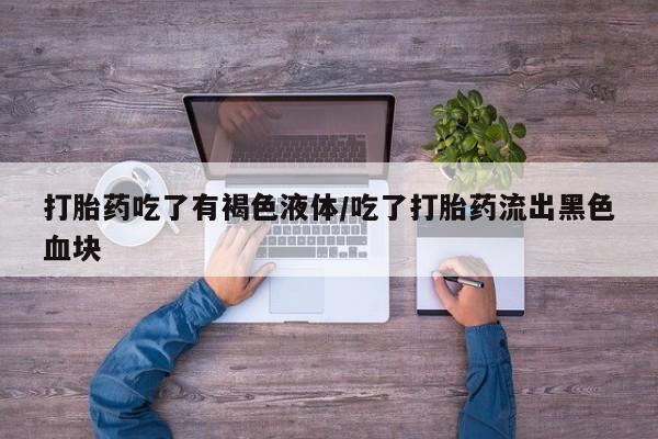 私人卖打胎药微信号，打胎药吃了有褐色液体/吃了打胎药流出黑色血块