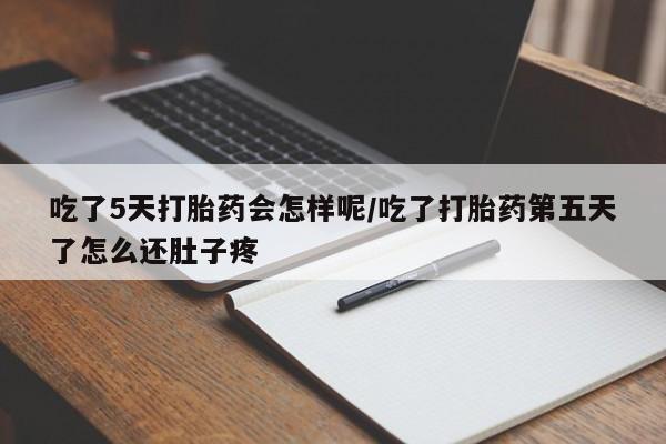私人卖打胎药微信号，吃了5天打胎药会怎样呢/吃了打胎药第五天了怎么还肚子疼