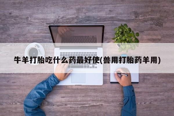 私人卖打胎药微信号，牛羊打胎吃什么药最好使(兽用打胎药羊用)