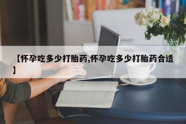 私人卖打胎药微信号，【怀孕吃多少打胎药,怀孕吃多少打胎药合适】