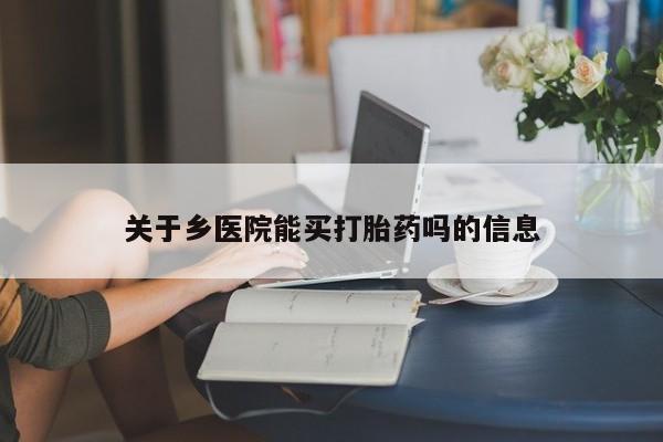 私人卖打胎药微信号，关于乡医院能买打胎药吗的信息