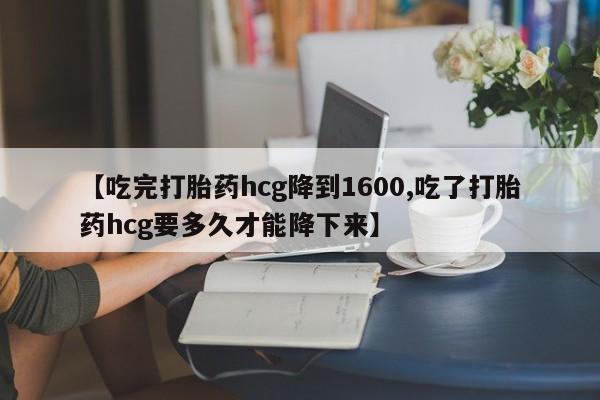 私人卖打胎药微信号，【吃完打胎药hcg降到1600,吃了打胎药hcg要多久才能降下来】