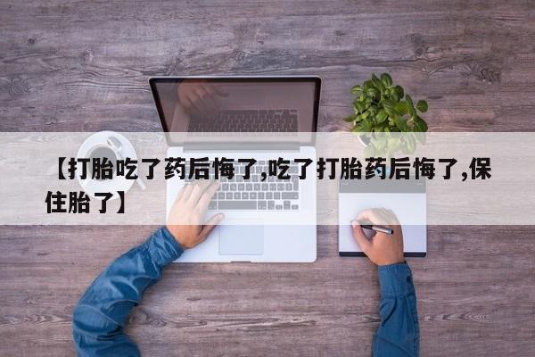 私人卖打胎药微信号，【打胎吃了药后悔了,吃了打胎药后悔了,保住胎了】