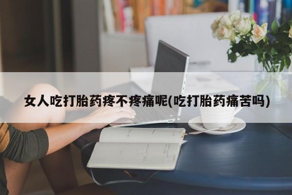 私人卖打胎药微信号，女人吃打胎药疼不疼痛呢(吃打胎药痛苦吗)