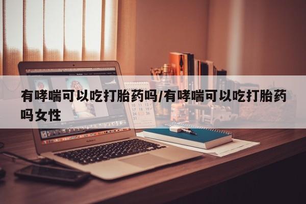 私人卖打胎药微信号，有哮喘可以吃打胎药吗/有哮喘可以吃打胎药吗女性