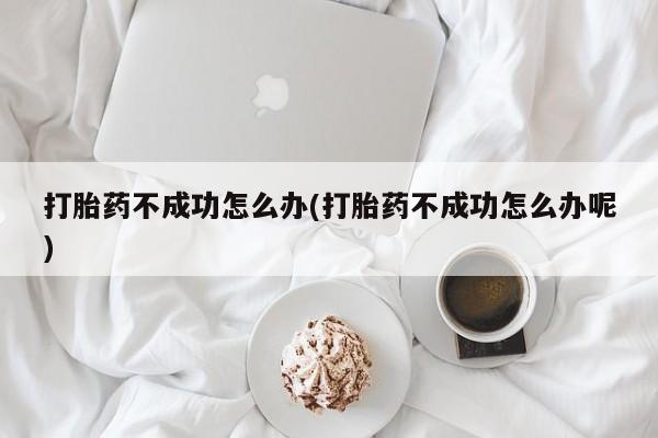 私人卖打胎药微信号，打胎药不成功怎么办(打胎药不成功怎么办呢)