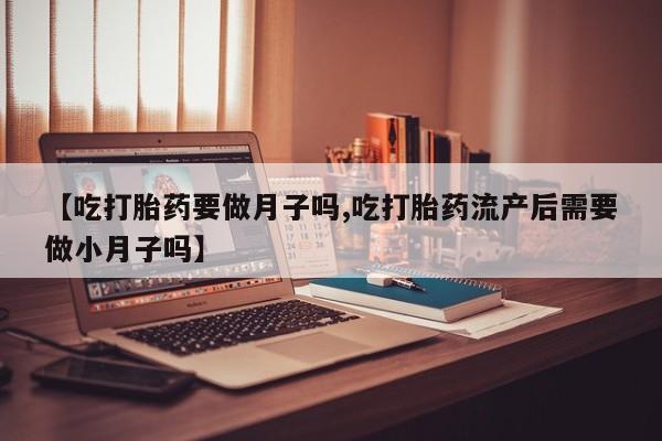 私人卖打胎药微信号，【吃打胎药要做月子吗,吃打胎药流产后需要做小月子吗】