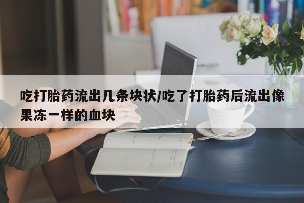 私人卖打胎药微信号，吃打胎药流出几条块状/吃了打胎药后流出像果冻一样的血块