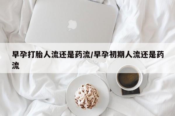 私人卖打胎药微信号，早孕打胎人流还是药流/早孕初期人流还是药流