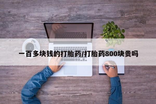 私人卖打胎药微信号，一百多块钱的打胎药/打胎药800块贵吗