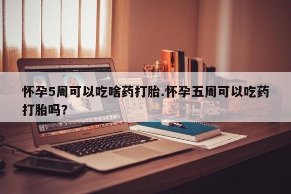 私人卖打胎药微信号，怀孕5周可以吃啥药打胎.怀孕五周可以吃药打胎吗？