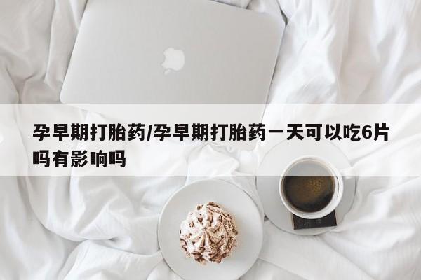 私人卖打胎药微信号，孕早期打胎药/孕早期打胎药一天可以吃6片吗有影响吗