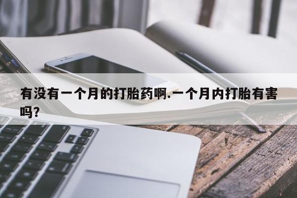 私人卖打胎药微信号，有没有一个月的打胎药啊.一个月内打胎有害吗？