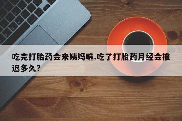 私人卖打胎药微信号，吃完打胎药会来姨妈嘛.吃了打胎药月经会推迟多久？