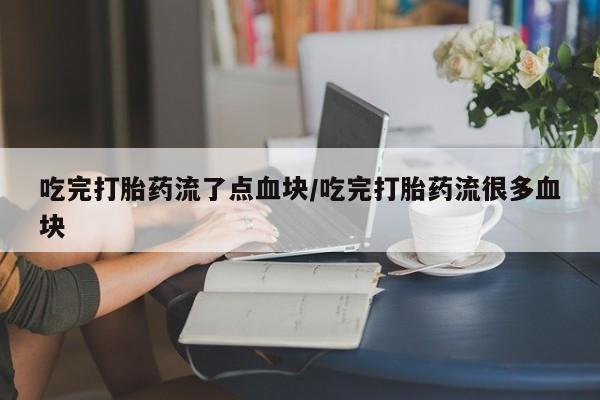 私人卖打胎药微信号，吃完打胎药流了点血块/吃完打胎药流很多血块