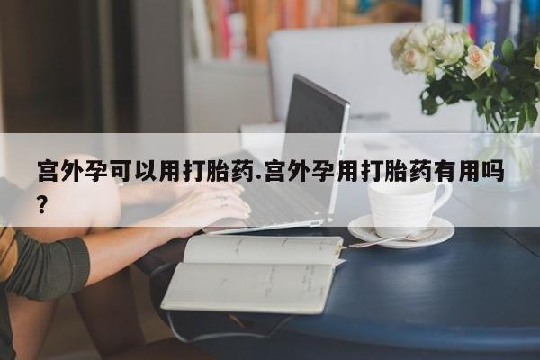 私人卖打胎药微信号，宫外孕可以用打胎药.宫外孕用打胎药有用吗？