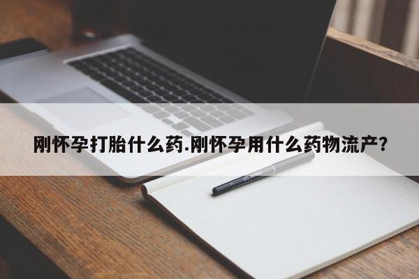 私人卖打胎药微信号，刚怀孕打胎什么药.刚怀孕用什么药物流产？