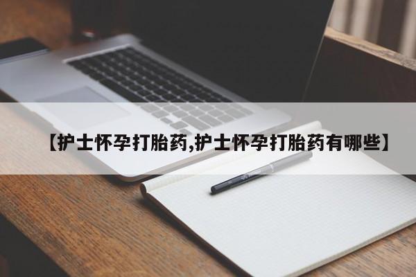 私人卖打胎药微信号，【护士怀孕打胎药,护士怀孕打胎药有哪些】