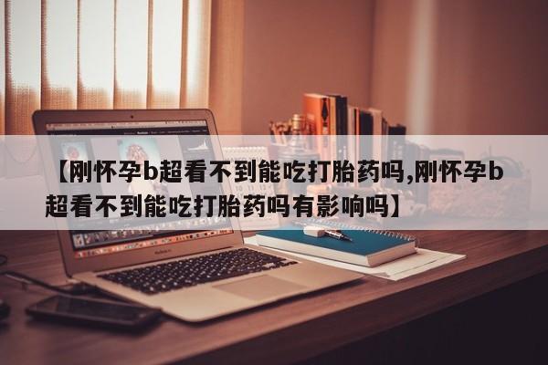 私人卖打胎药微信号，【刚怀孕b超看不到能吃打胎药吗,刚怀孕b超看不到能吃打胎药吗有影响吗】