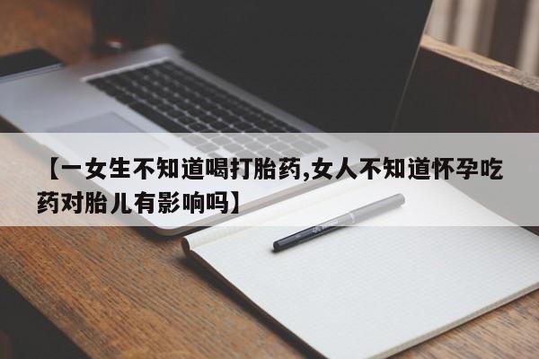 私人卖打胎药微信号，【一女生不知道喝打胎药,女人不知道怀孕吃药对胎儿有影响吗】