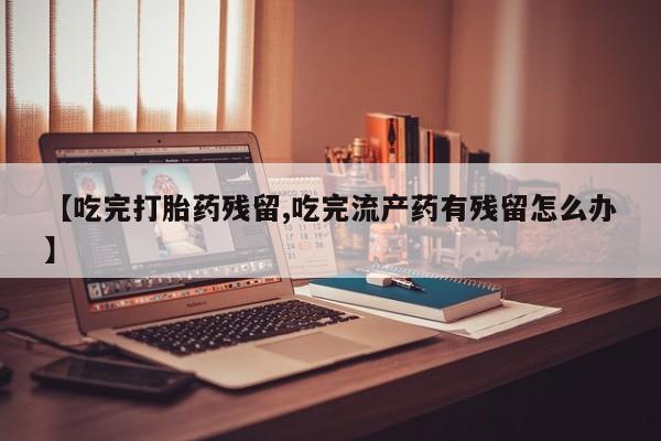 私人卖打胎药微信号，【吃完打胎药残留,吃完流产药有残留怎么办】