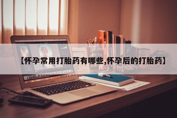 私人卖打胎药微信号，【怀孕常用打胎药有哪些,怀孕后的打胎药】