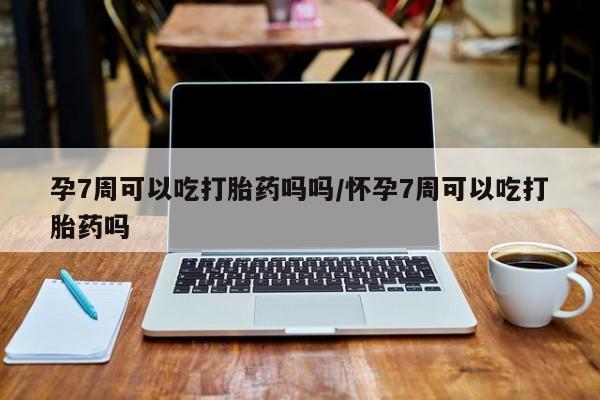 私人卖打胎药微信号，孕7周可以吃打胎药吗吗/怀孕7周可以吃打胎药吗