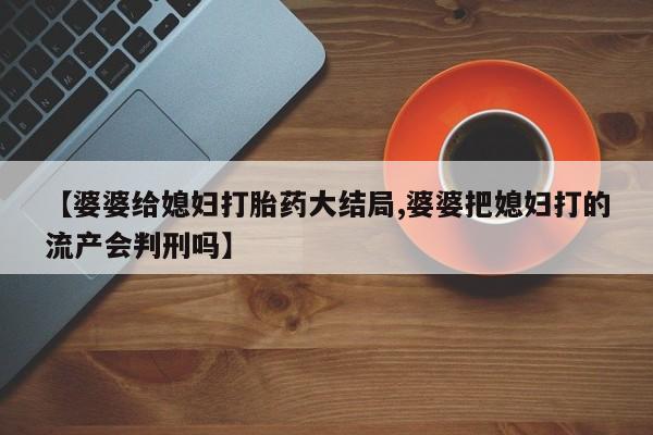 私人卖打胎药微信号，【婆婆给媳妇打胎药大结局,婆婆把媳妇打的流产会判刑吗】