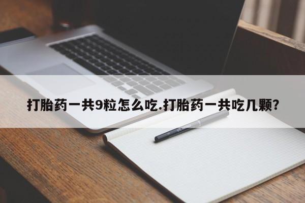 私人卖打胎药微信号，打胎药一共9粒怎么吃.打胎药一共吃几颗？