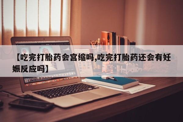 私人卖打胎药微信号，【吃完打胎药会宫缩吗,吃完打胎药还会有妊娠反应吗】