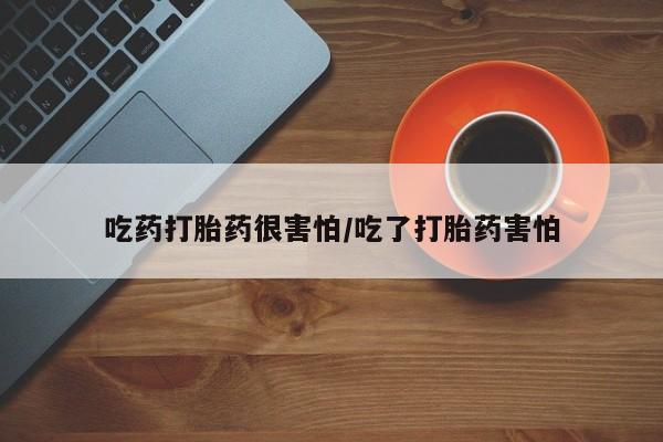 私人卖打胎药微信号，吃药打胎药很害怕/吃了打胎药害怕
