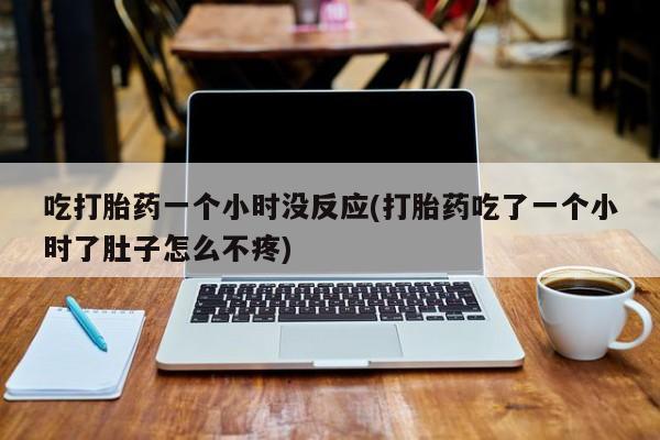 私人卖打胎药微信号，吃打胎药一个小时没反应(打胎药吃了一个小时了肚子怎么不疼)