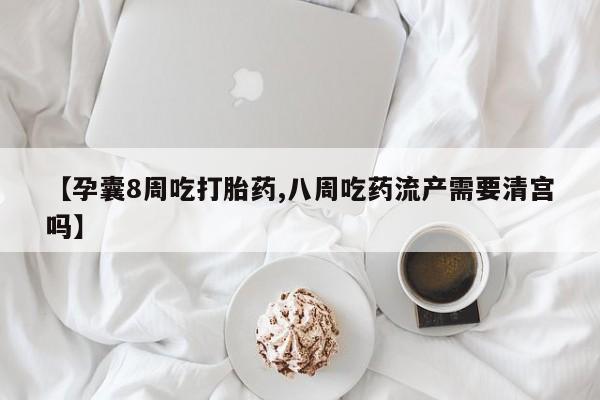 私人卖打胎药微信号，【孕囊8周吃打胎药,八周吃药流产需要清宫吗】