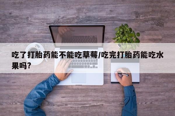 私人卖打胎药微信号，吃了打胎药能不能吃草莓/吃完打胎药能吃水果吗?