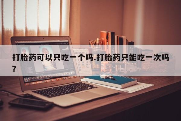 私人卖打胎药微信号，打胎药可以只吃一个吗.打胎药只能吃一次吗？