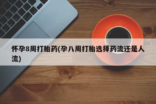 私人卖打胎药微信号，怀孕8周打胎药(孕八周打胎选择药流还是人流)